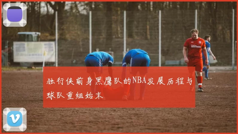 独行侠前身黑鹰队的NBA发展历程与球队重组始末