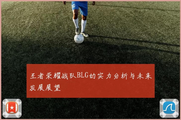 王者荣耀战队BLG的实力分析与未来发展展望