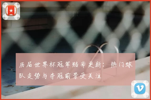 历届世界杯冠军赔率更新:热门球队走势与夺冠前景受关注