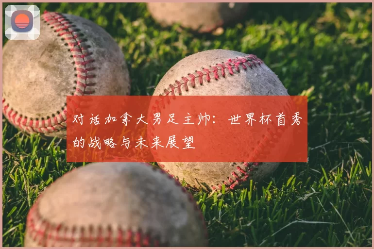 对话加拿大男足主帅：世界杯首秀的战略与未来展望