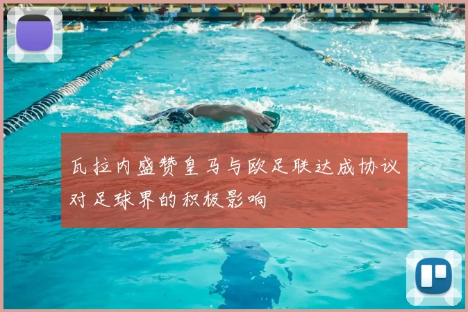 瓦拉内盛赞皇马与欧足联达成协议对足球界的积极影响