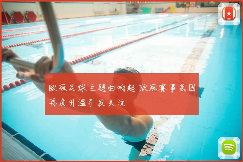 欧冠足球主题曲响起 欧冠赛事氛围再度升温引发关注