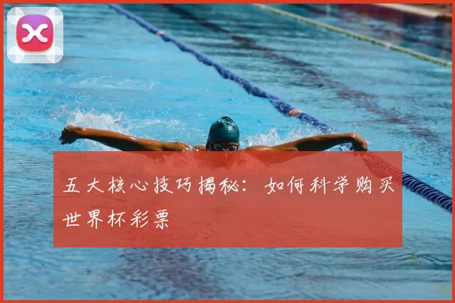 五大核心技巧揭秘：如何科学购买世界杯彩票