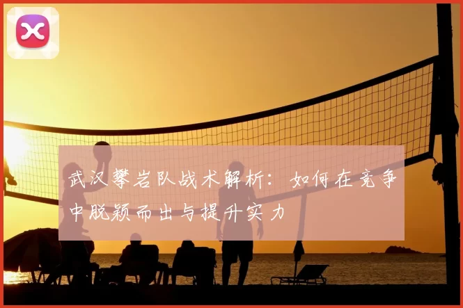 武汉攀岩队战术解析：如何在竞争中脱颖而出与提升实力