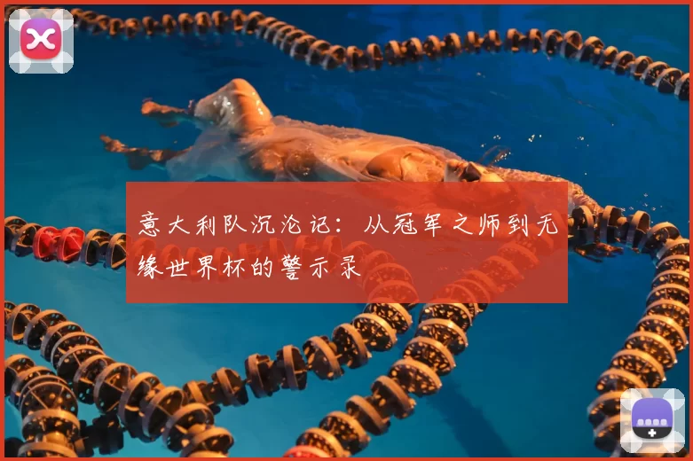 意大利队沉沦记:从冠军之师到无缘世界杯的警示录